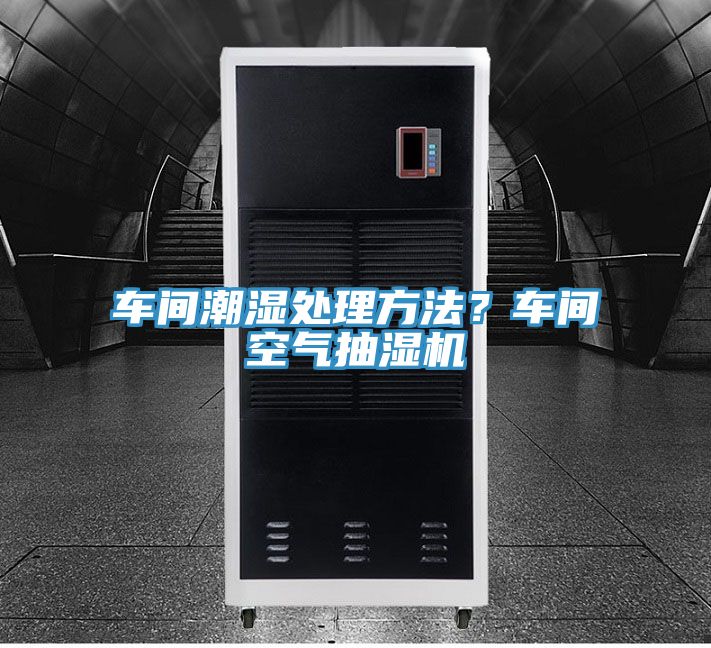 車間潮濕處理方法？車間空氣抽濕機