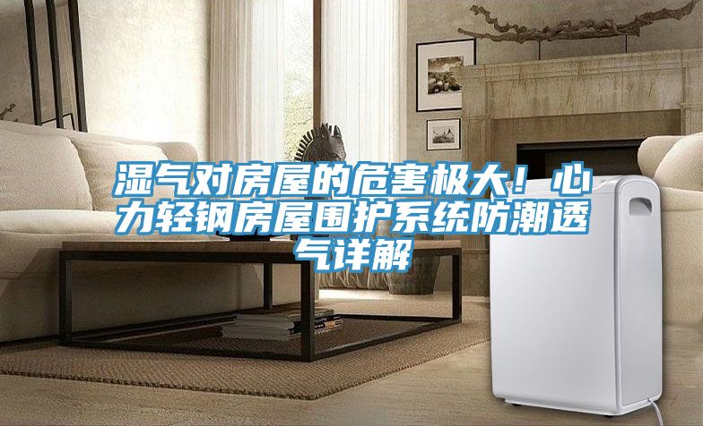 濕氣對(duì)房屋的危害極大！心力輕鋼房屋圍護(hù)系統(tǒng)防潮透氣詳解