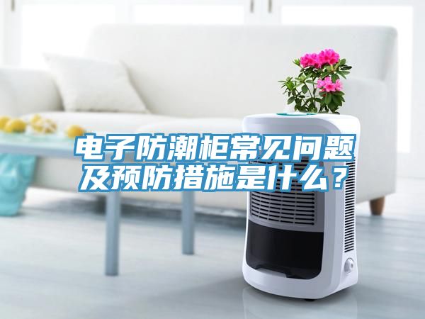 電子防潮柜常見問題及預(yù)防措施是什么？