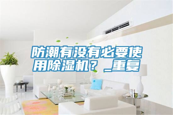 防潮有沒(méi)有必要使用除濕機(jī)？_重復(fù)