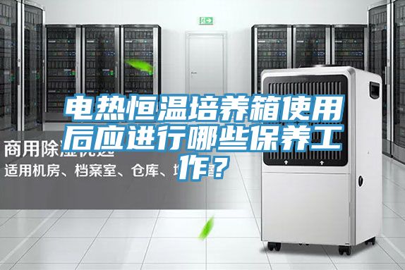 電熱恒溫培養(yǎng)箱使用后應(yīng)進(jìn)行哪些保養(yǎng)工作？