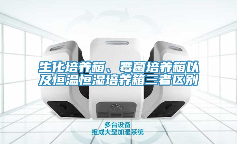 生化培養(yǎng)箱、霉菌培養(yǎng)箱以及恒溫恒濕培養(yǎng)箱三者區(qū)別