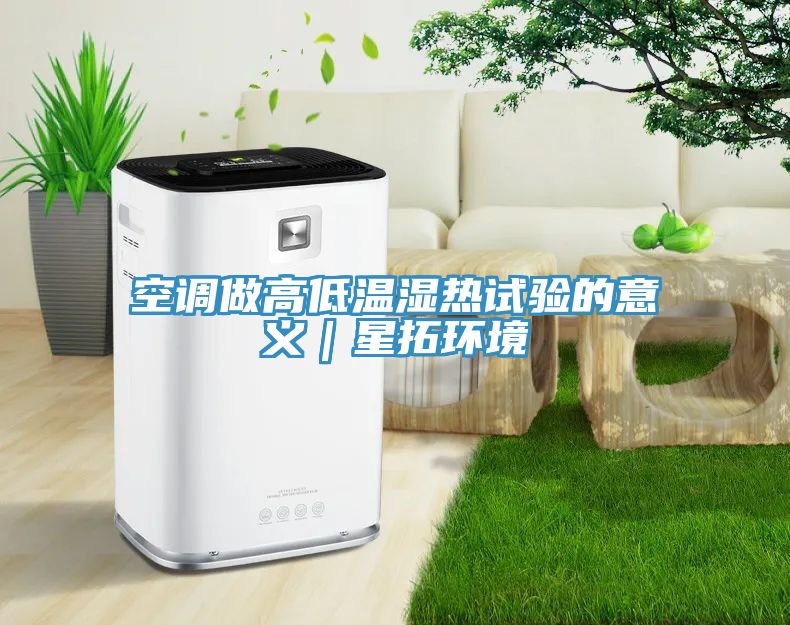空調(diào)做高低溫濕熱試驗(yàn)的意義｜星拓環(huán)境