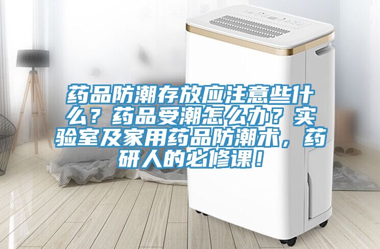 藥品防潮存放應(yīng)注意些什么？藥品受潮怎么辦？實驗室及家用藥品防潮術(shù)，藥研人的必修課！