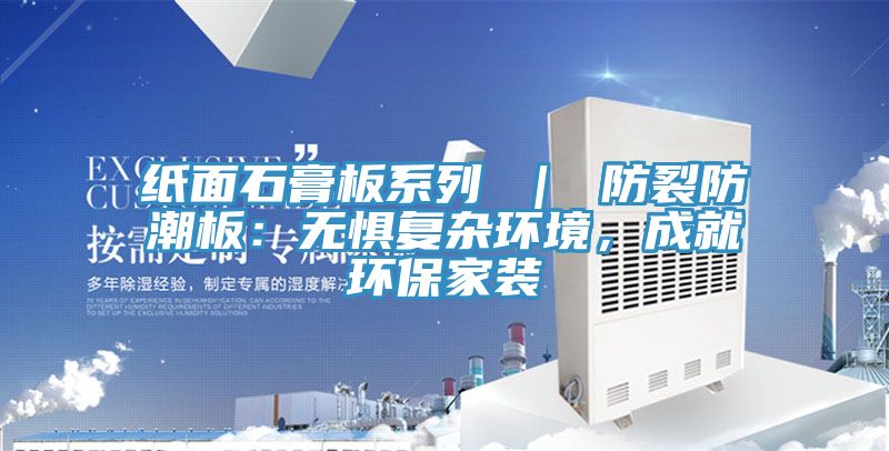 紙面石膏板系列 ｜ 防裂防潮板：無懼復雜環(huán)境，成就環(huán)保家裝