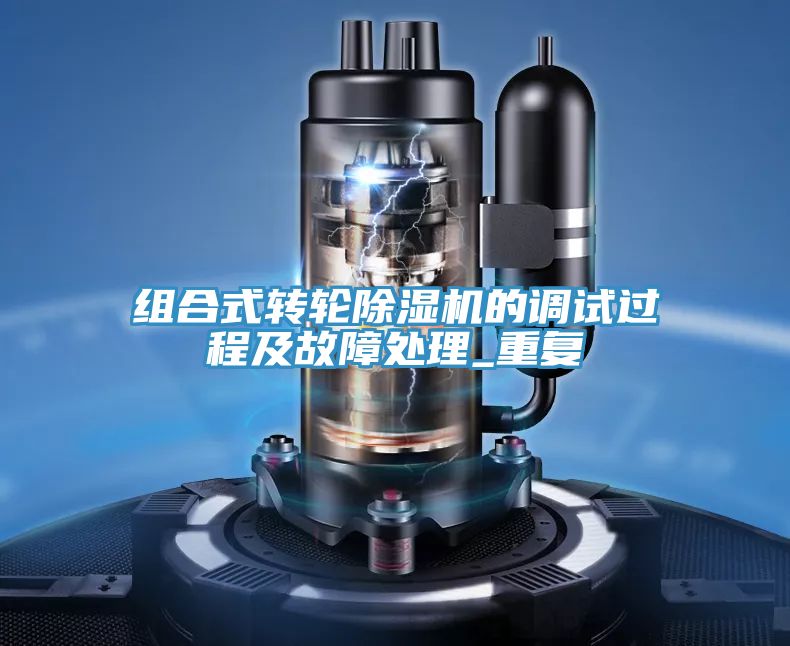 組合式轉(zhuǎn)輪除濕機的調(diào)試過程及故障處理_重復
