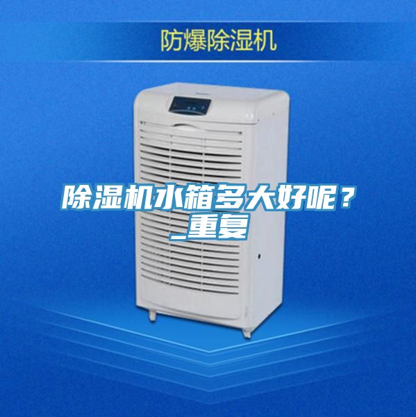 除濕機(jī)水箱多大好呢？_重復(fù)