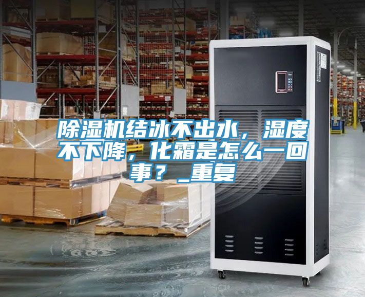 除濕機(jī)結(jié)冰不出水，濕度不下降，化霜是怎么一回事？_重復(fù)