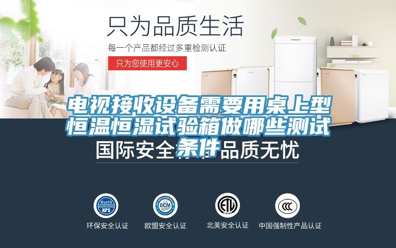 電視接收設(shè)備需要用桌上型恒溫恒濕試驗(yàn)箱做哪些測(cè)試條件