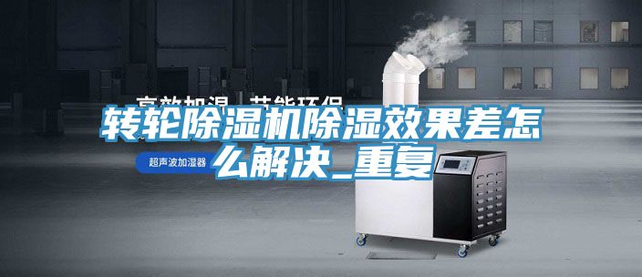 轉(zhuǎn)輪除濕機(jī)除濕效果差怎么解決_重復(fù)