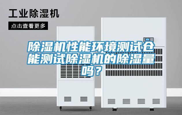 除濕機(jī)性能環(huán)境測(cè)試倉(cāng)能測(cè)試除濕機(jī)的除濕量嗎？
