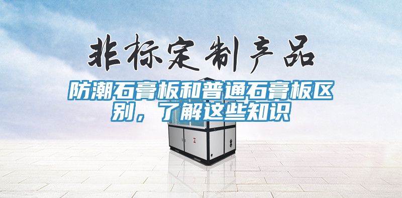 防潮石膏板和普通石膏板區(qū)別，了解這些知識(shí)