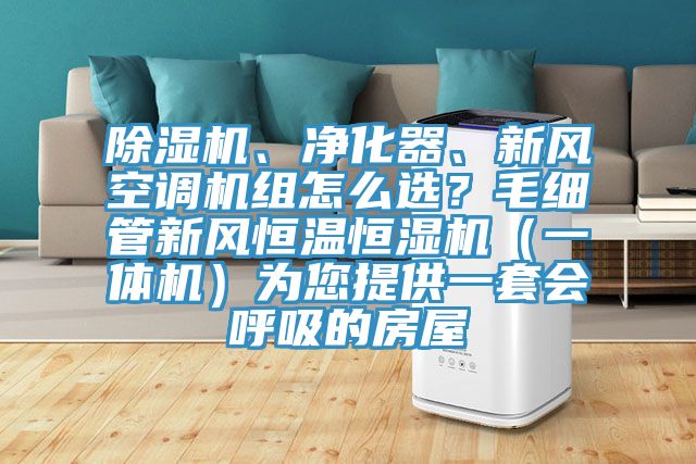 除濕機、凈化器、新風(fēng)空調(diào)機組怎么選？毛細管新風(fēng)恒溫恒濕機（一體機）為您提供一套會呼吸的房屋