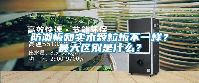 防潮板和實(shí)木顆粒板不一樣？最大區(qū)別是什么？