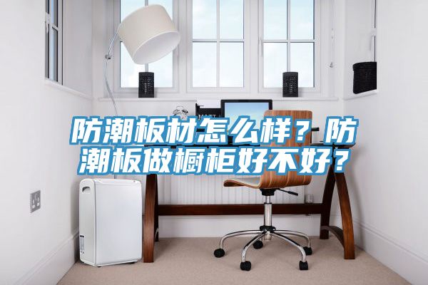防潮板材怎么樣？防潮板做櫥柜好不好？
