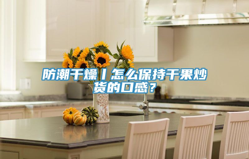 防潮干燥丨怎么保持干果炒貨的口感？
