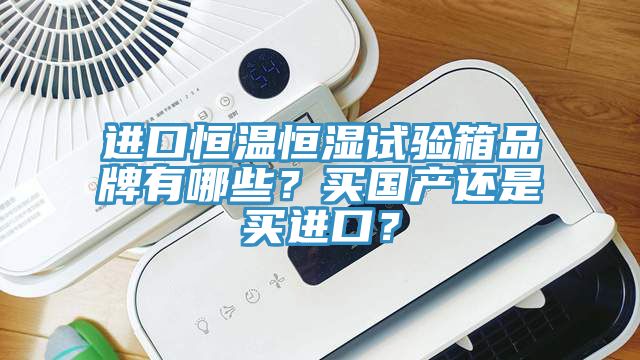 進(jìn)口恒溫恒濕試驗箱品牌有哪些？買國產(chǎn)還是買進(jìn)口？