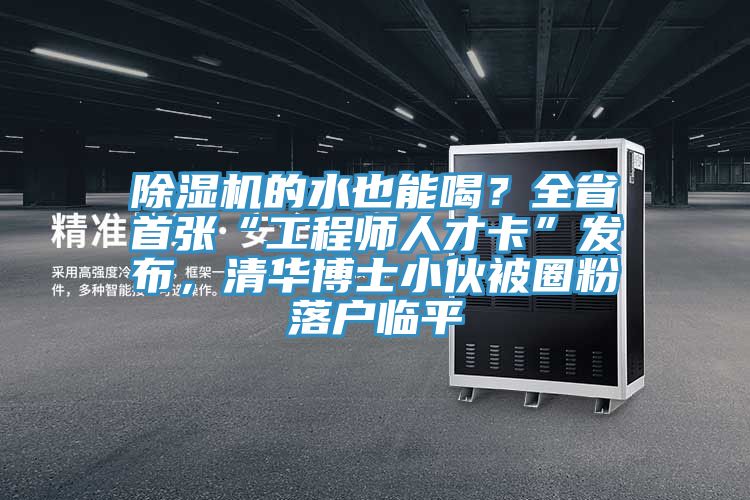 除濕機(jī)的水也能喝？全省首張“工程師人才卡”發(fā)布，清華博士小伙被圈粉落戶臨平