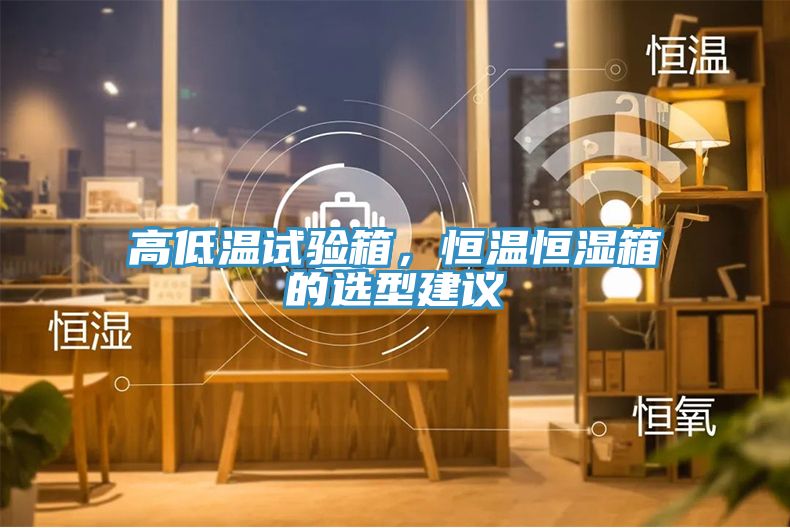 高低溫試驗(yàn)箱，恒溫恒濕箱的選型建議