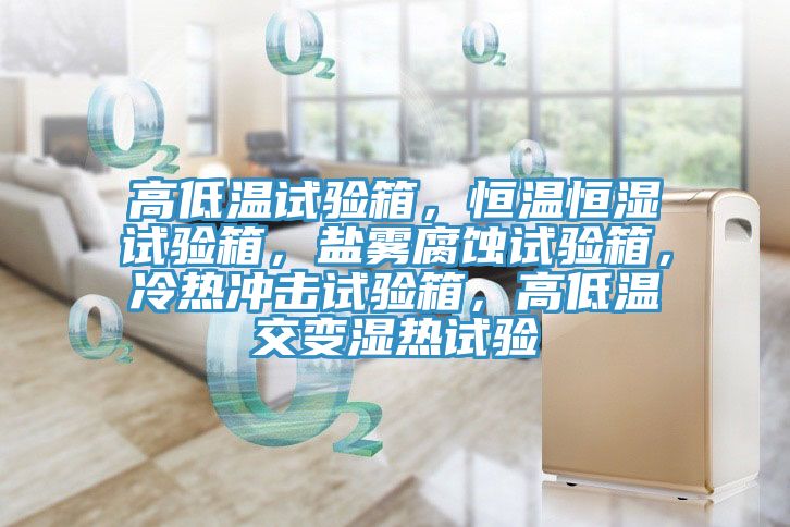 高低溫試驗(yàn)箱，恒溫恒濕試驗(yàn)箱，鹽霧腐蝕試驗(yàn)箱，冷熱沖擊試驗(yàn)箱，高低溫交變濕熱試驗(yàn)