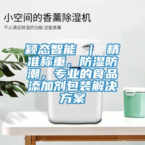 穎態(tài)智能 ｜ 精準(zhǔn)稱重，防濕防潮，專業(yè)的食品添加劑包裝解決方案