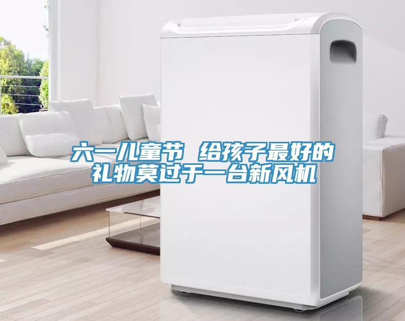 六一兒童節(jié) 給孩子最好的禮物莫過于一臺新風機