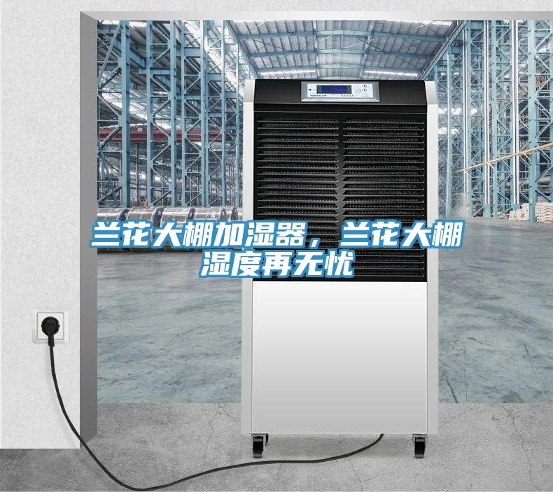 蘭花大棚加濕器，蘭花大棚濕度再無憂