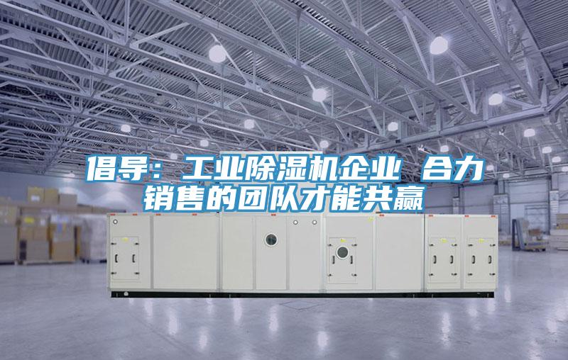 倡導(dǎo)：工業(yè)除濕機(jī)企業(yè) 合力銷售的團(tuán)隊才能共贏