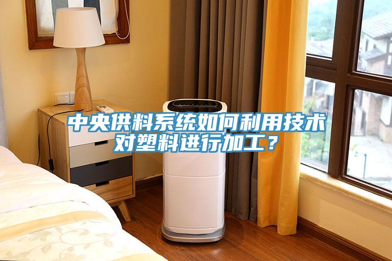 中央供料系統(tǒng)如何利用技術對塑料進行加工？