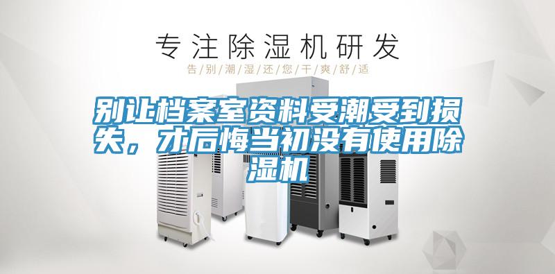 別讓檔案室資料受潮受到損失，才后悔當(dāng)初沒(méi)有使用除濕機(jī)